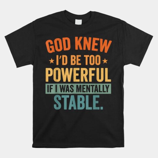 God Knew I'd Be Too Powerful If I Was Mentally Stable Shirt