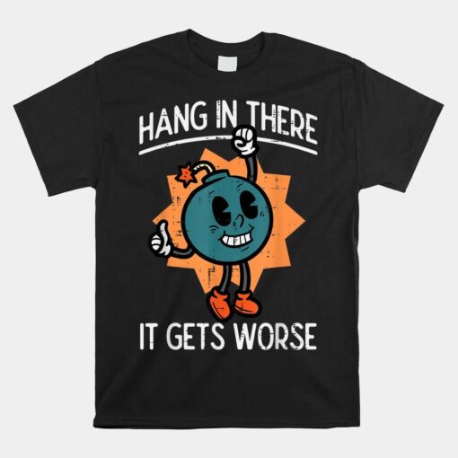 Hang In There It Gets Worse Bomb Funny Existential Dread Shirt