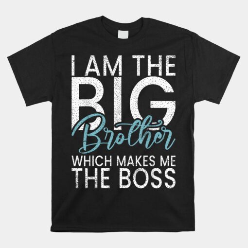 I Am The Big Brother Which Makes Me The Boss Big Brother Shirt