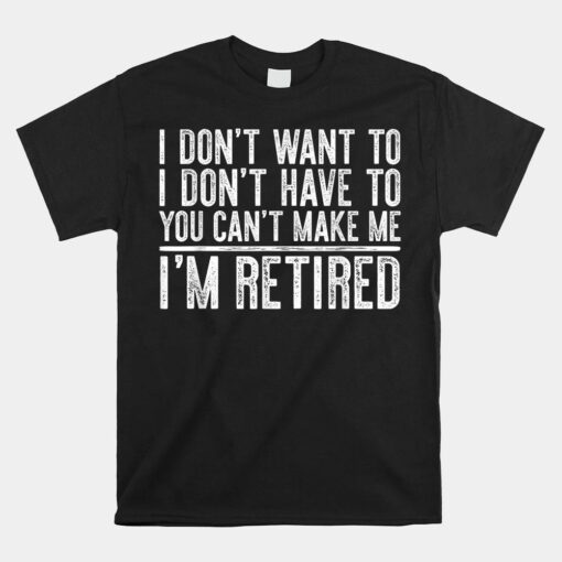 I Don't Want To Have You Can't Make Me I'm Retired Shirt