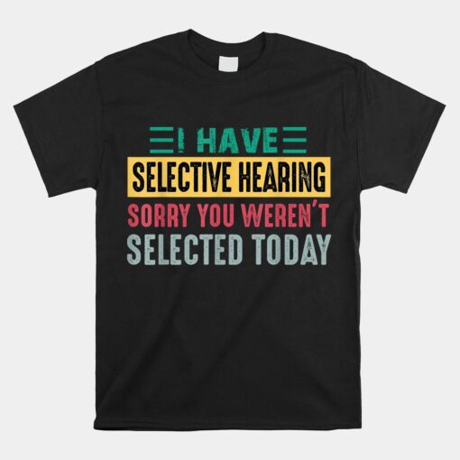 I Have Selective Hearing Sorry You Weren't Selected Today Shirt