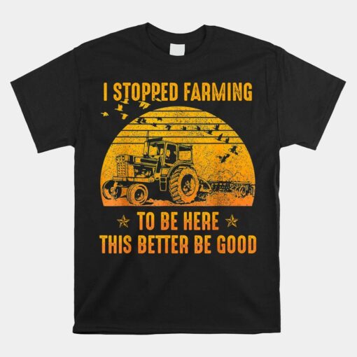 I Stopped Farming To Be Here This Better Be Goo Shirt