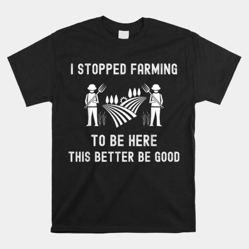 I Stopped Farming To Be Here This Better Be Good Saying Shirt