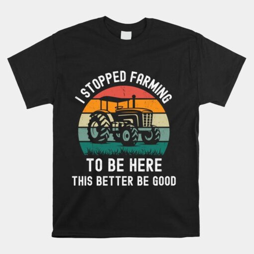 I Stopped Farming To Be Here This Better Be Good Tractor Shirt