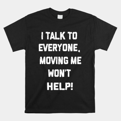 I Talk To Everyone Moving Me Won't Help Hilarious Joke Shirt