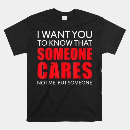 I Want You To Know That Someone Cares Not Me Sarcastic Shirt