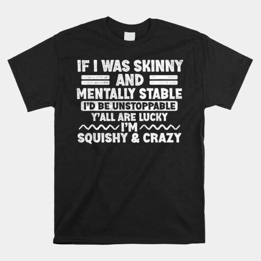 If I Was Skinny And Mentally Stable I'd Be Unstoppabl Say Shirt