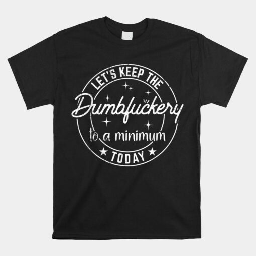 Let's Keep The Dumbfuckery To A Minimum Today Shirt