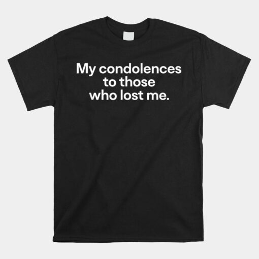 My Condolences To Those Who Lost Me Sarcastic Shirt