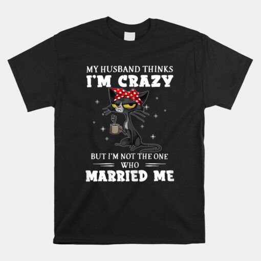 My Husband Thinks I'm Crazy But I'm Not Black Cat Coffee Shirt