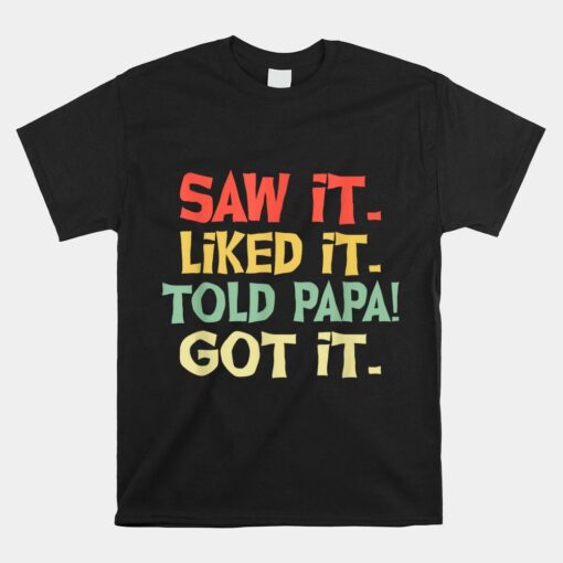 Saw It Liked It Told Papa Got It Shirt