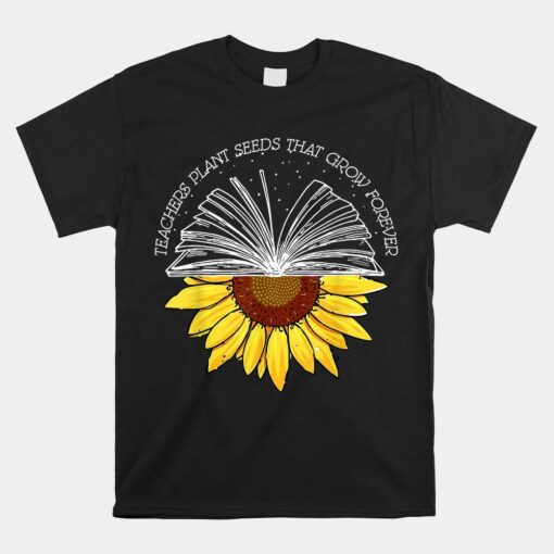 Teacher Plant Seeds That Grown Forever Sunflower Teacher Shirt