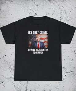 Trump Patriotic His Only Crime Loving His Country Too Much T-Shirts