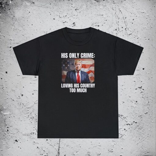 Trump Patriotic His Only Crime Loving His Country Too Much T-Shirts