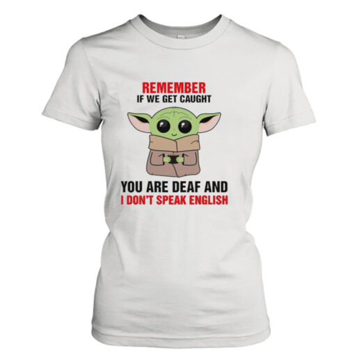 Baby Yoda remember if we get caught you are deaf and I don’t speak English shirt T-Shirt Hoodie