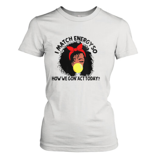 Black girl i match energy so how we gon’ act today shirt T-Shirt Hoodie