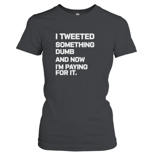 I Tweeted Something Dumb And Now I’m Paying For It 2023 T-Shirt Hoodies