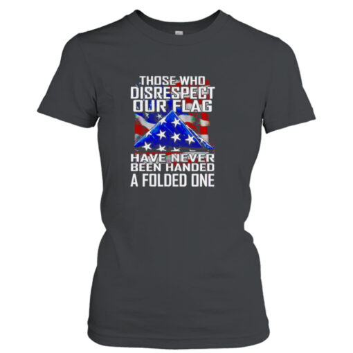 Thóe who disrespect our flag have never bên handed a folded one shirt T-Shirt Hoodie