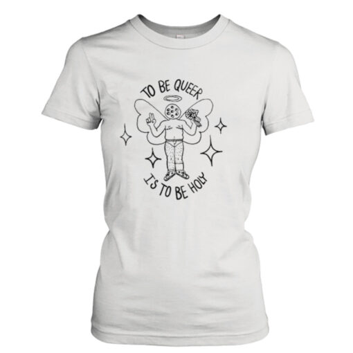 To be queer is to by holy shirt T-Shirt Hoodie