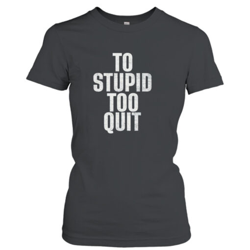 To stupid too quit shirt T-Shirt Hoodie