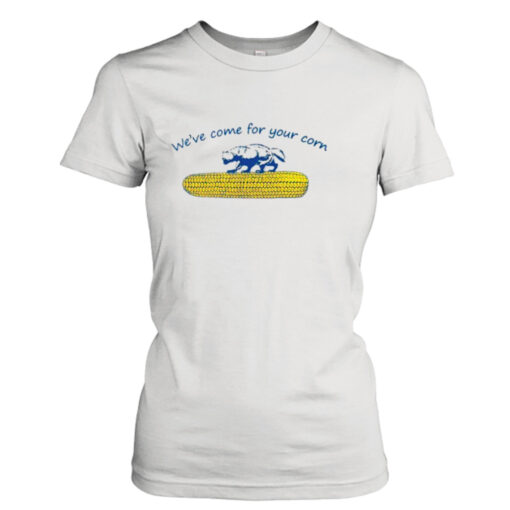 We’ve come for your corn shirt T-Shirt Hoodie