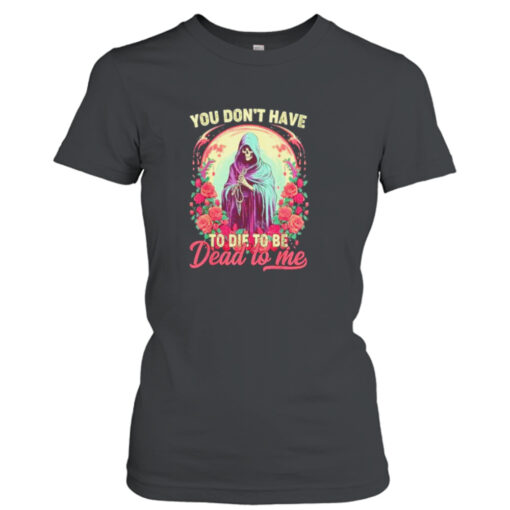 You don’t have to die to be dead to me sarcastic skeleton shirt T-Shirt Hoodie