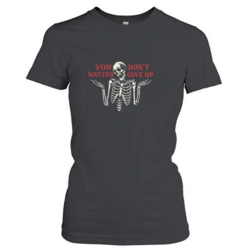 You Don’t Matter Give Up Skeleton T-shirt T-Shirt Hoodie