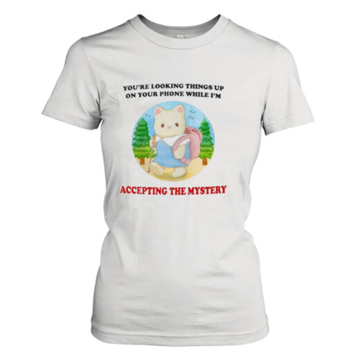 You’re looking Things up on your phone while I’m accepting the mystery shirt T-Shirt Hoodie