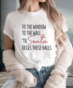 To The Window To The Wall Til Santa Decks These Halls Sweat T-Shirts