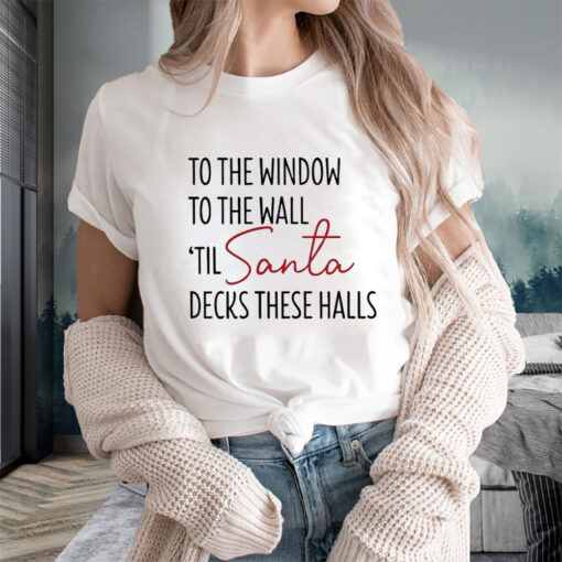 To The Window To The Wall Til Santa Decks These Halls Sweat T-Shirts