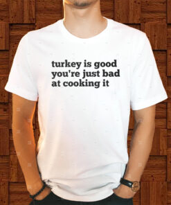 Turkey Is Good You’re Just Bad At Cooking It Shirt