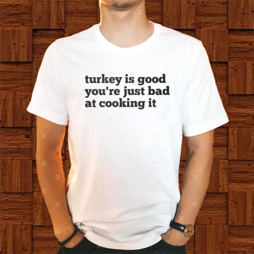 Turkey Is Good You’re Just Bad At Cooking It Shirt