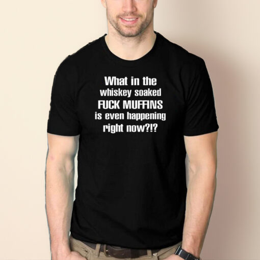 What In The Whiskey Soaked Fuck Muffins Is Even Happening Right Now T-Shirt