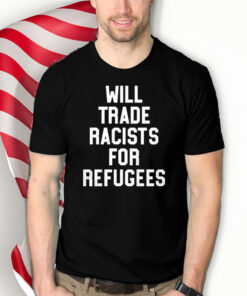 Will Trade Racists For Refugees t-shirt - Never Trump Shirt