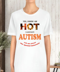 Yes I Know I Am Hot I Also Have Autism Ask Me About My Special Interests TShirt