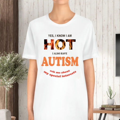 Yes I Know I Am Hot I Also Have Autism Ask Me About My Special Interests TShirt