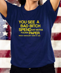 You See A Bad Bitch Spend Dat Mutha Fuckin Paper Nigga I Shouldn’t Have To Ask T-Shirts