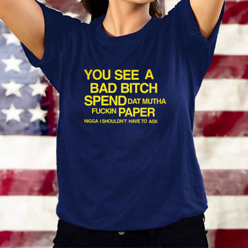 You See A Bad Bitch Spend Dat Mutha Fuckin Paper Nigga I Shouldn’t Have To Ask T-Shirts