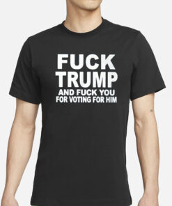 Fuck Trump And Fuck You For Voting For Him T-Shirts