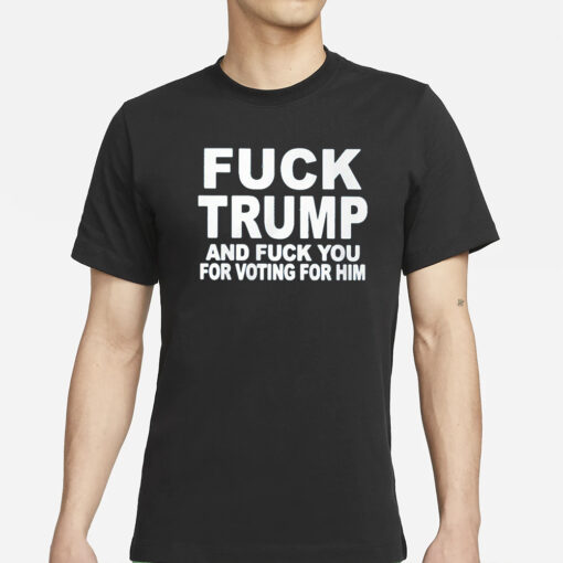 Fuck Trump And Fuck You For Voting For Him T-Shirts