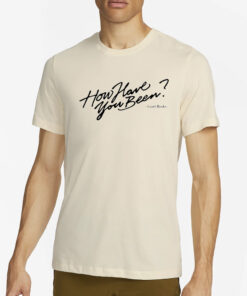 How Have You Been T- Shirt4