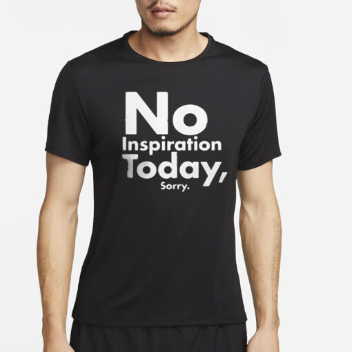 No Inspiration Today Sorry T-Shirt4