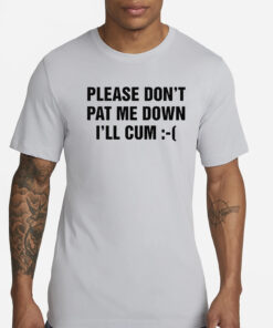 Please Don’t Pat Me Down I’ll Cum T-Shirt
