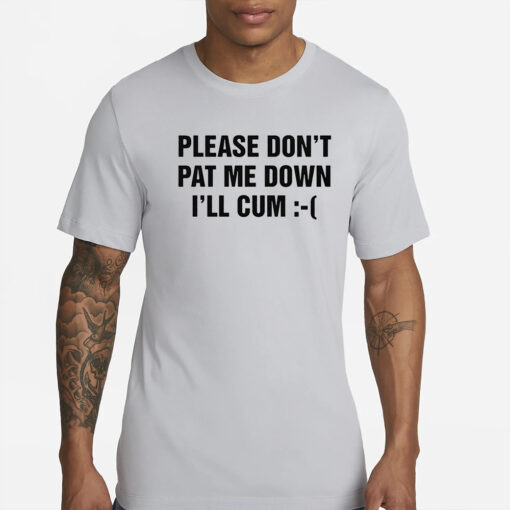 Please Don’t Pat Me Down I’ll Cum T-Shirt