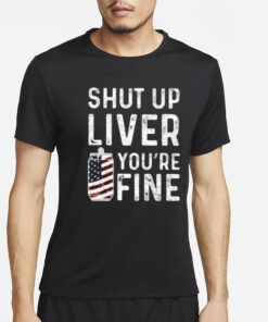 Shut Up Liver You’re Fine T-Shirt4