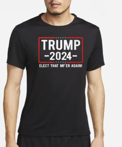 Trump 2024 Elect That Mf’er Again T-Shirt2