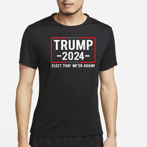 Trump 2024 Elect That Mf’er Again T-Shirt2