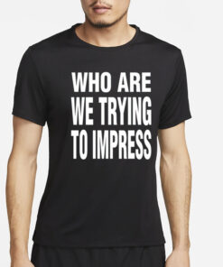 Who Are We Trying To Impress T-Shirt2