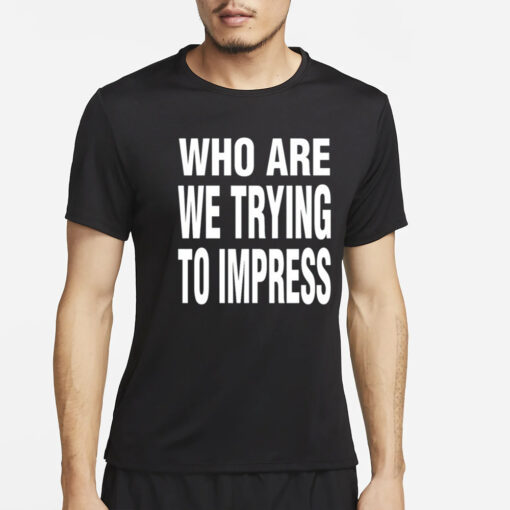 Who Are We Trying To Impress T-Shirt2