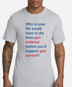 Who in your life would have to die from gun violence before you’d support gun control T-Shirt